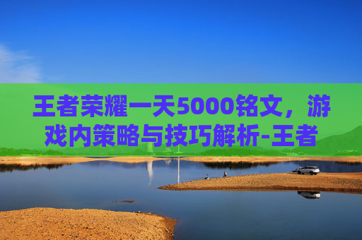 王者荣耀一天5000铭文，游戏内策略与技巧解析-王者荣耀一天5000铭文多吗