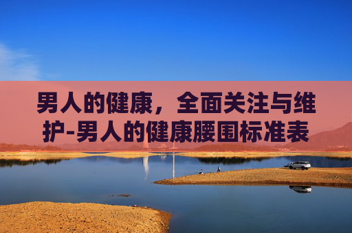 男人的健康，全面关注与维护-男人的健康腰围标准表