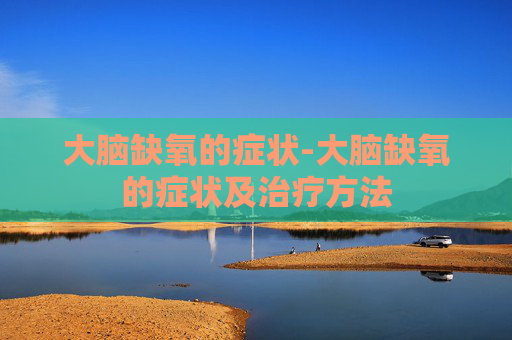 大脑缺氧的症状-大脑缺氧的症状及治疗方法