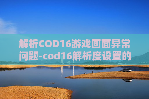 解析COD16游戏画面异常问题-cod16解析度设置的意义是什么