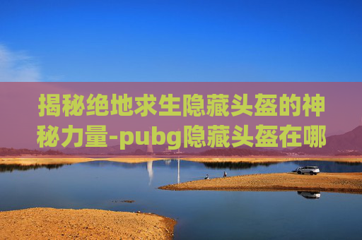 揭秘绝地求生隐藏头盔的神秘力量-pubg隐藏头盔在哪里设置