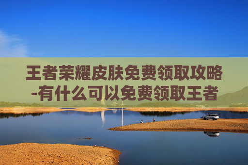 王者荣耀皮肤免费领取攻略-有什么可以免费领取王者荣耀皮肤