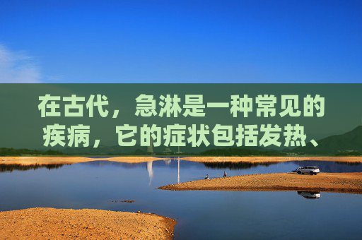 在古代，急淋是一种常见的疾病，它的症状包括发热、头痛、咳嗽、喉咙痛等。急淋的发病原因可能是由于感染了某种病毒或细菌，也可能是由于身体免疫力下降导致的。急淋的治疗方法主要是通过药物治疗和休息来缓解症状。-急淋病是什么病