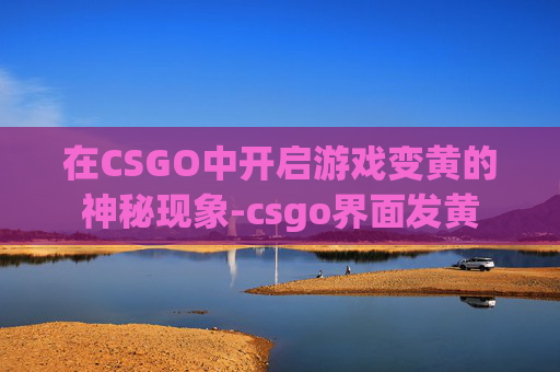 在CSGO中开启游戏变黄的神秘现象-csgo界面发黄