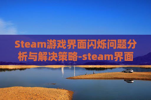 Steam游戏界面闪烁问题分析与解决策略-steam界面一闪一闪