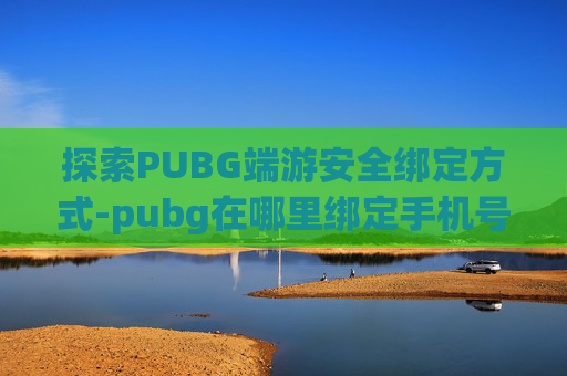 探索PUBG端游安全绑定方式-pubg在哪里绑定手机号