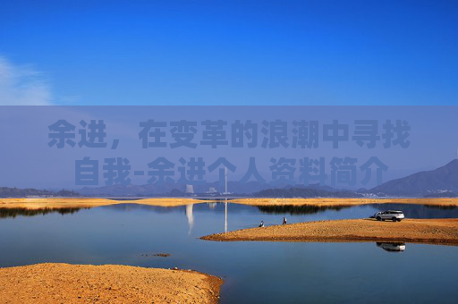 余进，在变革的浪潮中寻找自我-余进个人资料简介