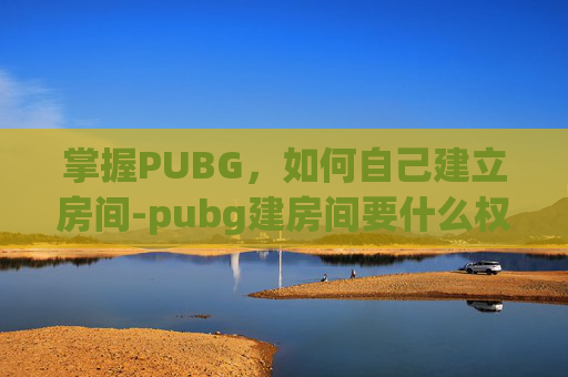 掌握PUBG，如何自己建立房间-pubg建房间要什么权限