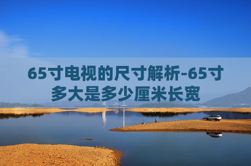 65寸电视的尺寸解析-65寸多大是多少厘米长宽