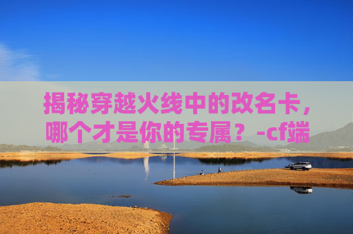 揭秘穿越火线中的改名卡，哪个才是你的专属？-cf端游改名卡在哪用
