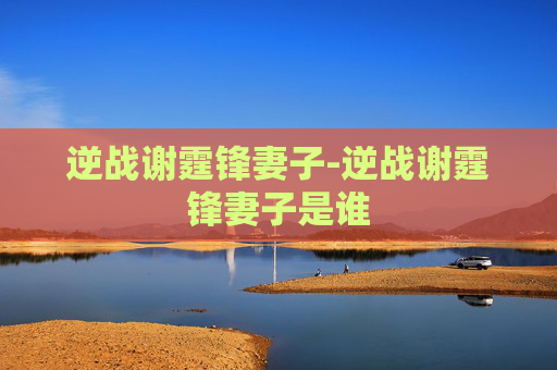 逆战谢霆锋妻子-逆战谢霆锋妻子是谁