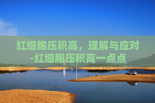 红细胞压积高，理解与应对-红细胞压积高一点点