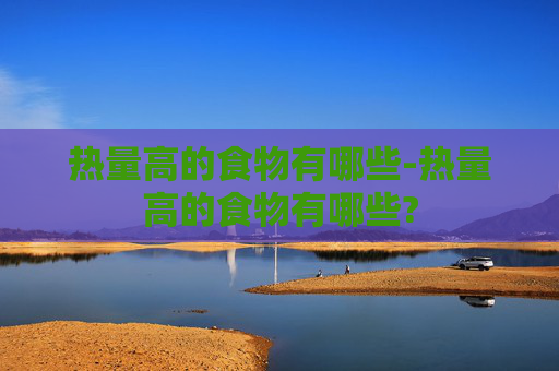 热量高的食物有哪些-热量高的食物有哪些?