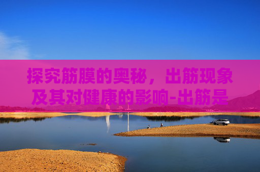 探究筋膜的奥秘，出筋现象及其对健康的影响-出筋是什么原因