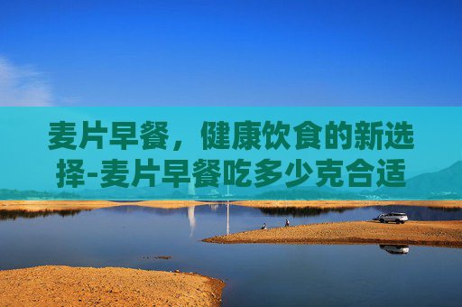 麦片早餐，健康饮食的新选择-麦片早餐吃多少克合适