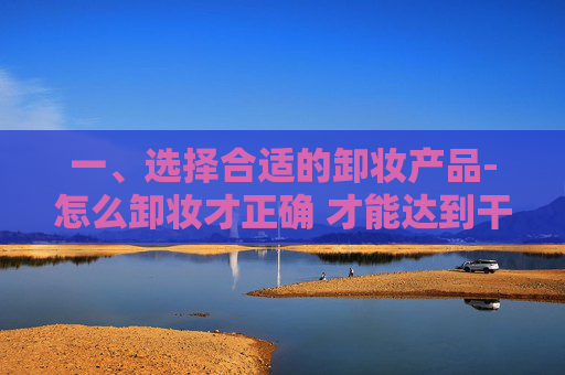 一、选择合适的卸妆产品-怎么卸妆才正确 才能达到干净