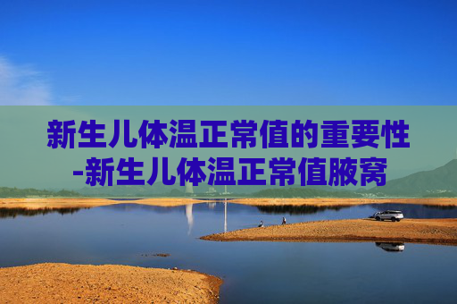 新生儿体温正常值的重要性-新生儿体温正常值腋窝