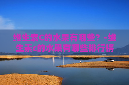 维生素C的水果有哪些？-维生素c的水果有哪些排行榜