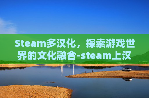 Steam多汉化，探索游戏世界的文化融合-steam上汉化的游戏