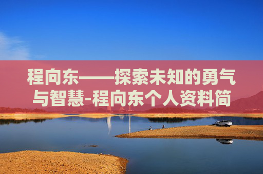 程向东——探索未知的勇气与智慧-程向东个人资料简介