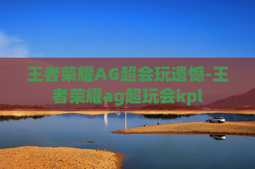 王者荣耀AG超会玩遗憾-王者荣耀ag超玩会kpl