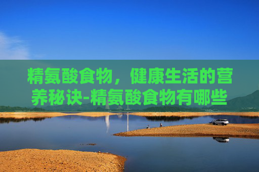 精氨酸食物，健康生活的营养秘诀-精氨酸食物有哪些