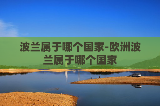 波兰属于哪个国家-欧洲波兰属于哪个国家