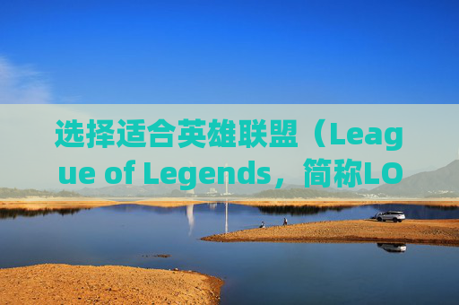 选择适合英雄联盟（League of Legends，简称LOL）游戏的笔记本电脑-打lol什么笔记本牌子好一点
