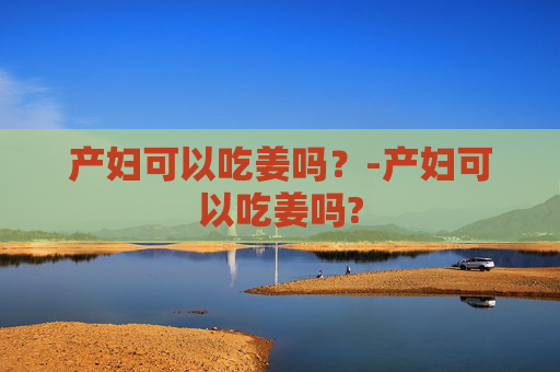 产妇可以吃姜吗？-产妇可以吃姜吗?