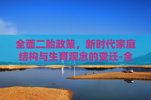 全面二胎政策，新时代家庭结构与生育观念的变迁-全面二胎开放时间