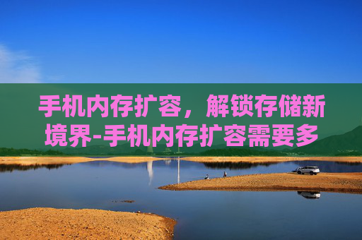 手机内存扩容，解锁存储新境界-手机内存扩容需要多少钱