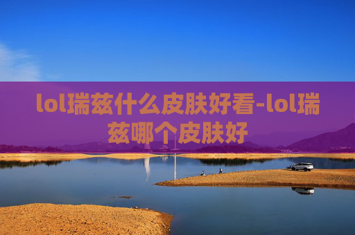 lol瑞兹什么皮肤好看-lol瑞兹哪个皮肤好