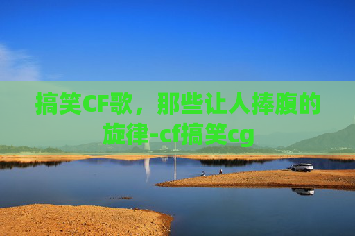 搞笑CF歌，那些让人捧腹的旋律-cf搞笑cg