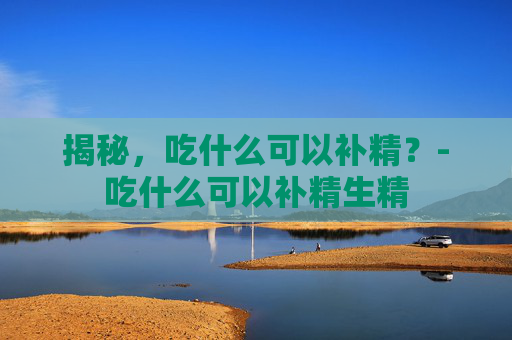揭秘，吃什么可以补精？-吃什么可以补精生精