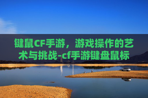 键鼠CF手游，游戏操作的艺术与挑战-cf手游键盘鼠标好用吗