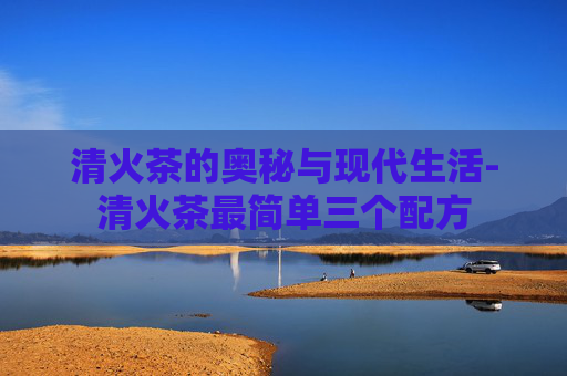 清火茶的奥秘与现代生活-清火茶最简单三个配方