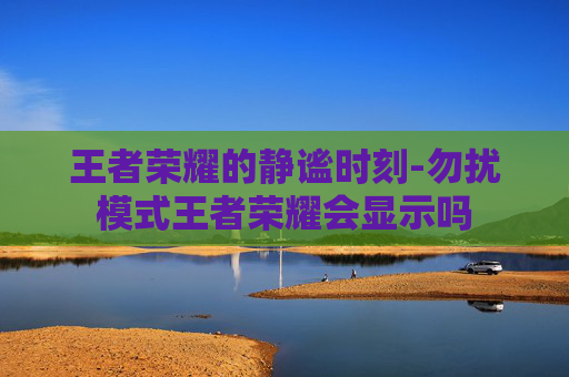 王者荣耀的静谧时刻-勿扰模式王者荣耀会显示吗