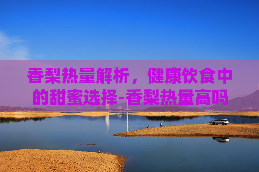 香梨热量解析，健康饮食中的甜蜜选择-香梨热量高吗减肥可以吃吗