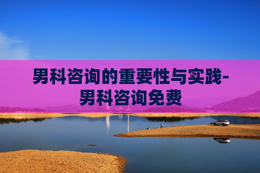 男科咨询的重要性与实践-男科咨询免费