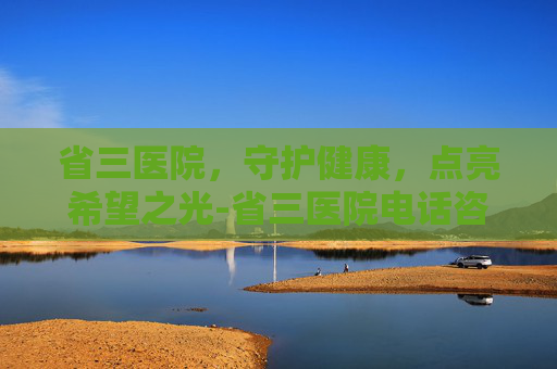 省三医院，守护健康，点亮希望之光-省三医院电话咨询24小时热线
