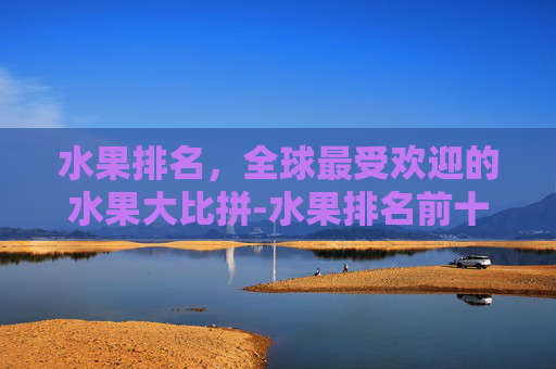水果排名，全球最受欢迎的水果大比拼-水果排名前十营养价值