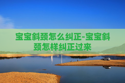 宝宝斜颈怎么纠正-宝宝斜颈怎样纠正过来