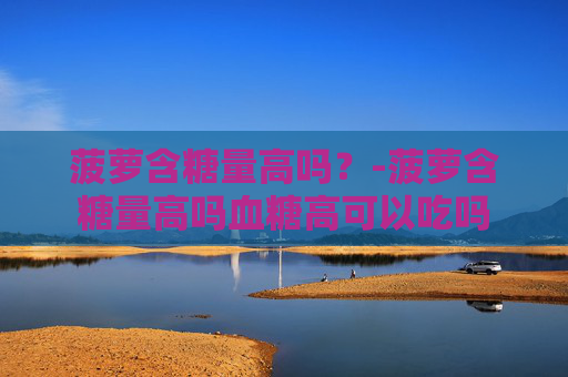 菠萝含糖量高吗？-菠萝含糖量高吗血糖高可以吃吗