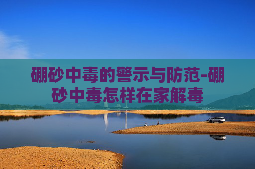 硼砂中毒的警示与防范-硼砂中毒怎样在家解毒