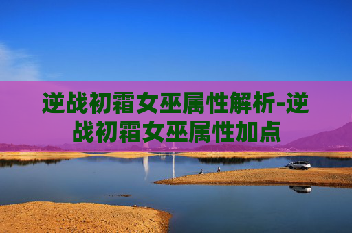 逆战初霜女巫属性解析-逆战初霜女巫属性加点