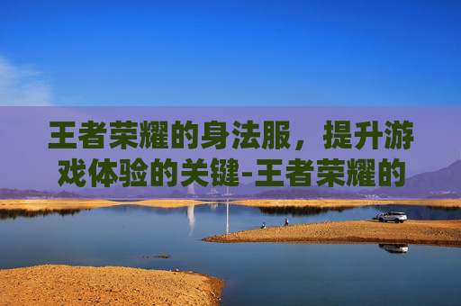 王者荣耀的身法服，提升游戏体验的关键-王者荣耀的身法服怎么获得