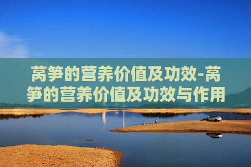 莴笋的营养价值及功效-莴笋的营养价值及功效与作用