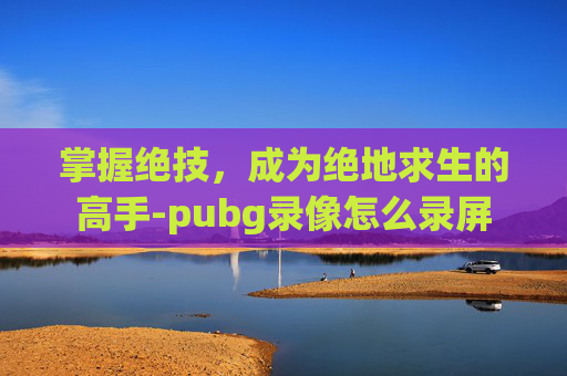 掌握绝技，成为绝地求生的高手-pubg录像怎么录屏