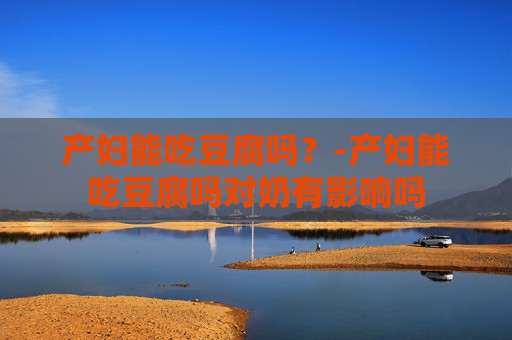 产妇能吃豆腐吗？-产妇能吃豆腐吗对奶有影响吗