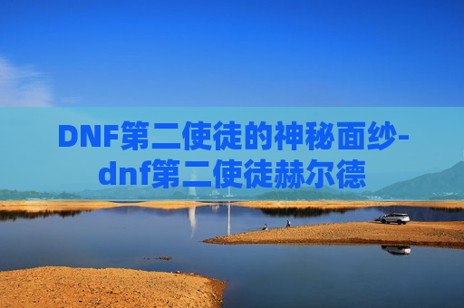DNF第二使徒的神秘面纱-dnf第二使徒赫尔德